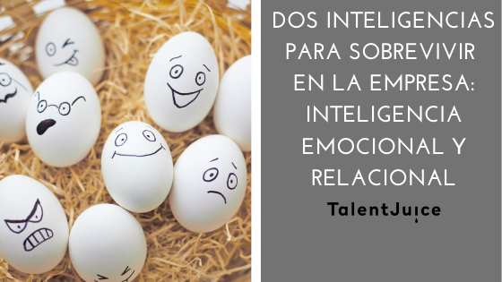 Talent Juice - Dos inteligencias para sobrevivir en la empresa: Inteligencia emocional e Inteligencia relacional