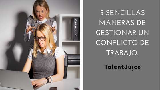 Talent Juice - 5 sencillas maneras de gestionar un conflicto en el trabajo