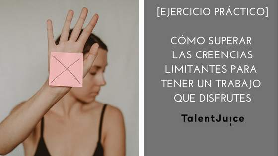 Talent Juice - [Ejercicio práctico] Cómo superar las creencias limitantes para tener un trabajo que disfrutes