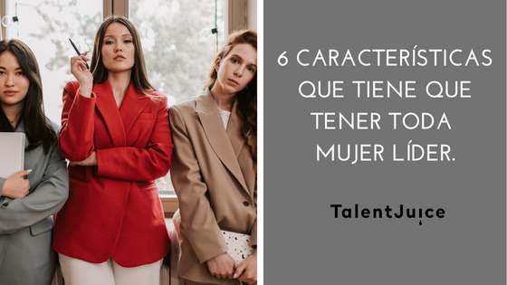 Talent Juice - 6 características que tiene que tener toda mujer líder
